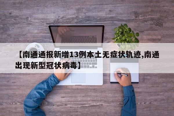 【南通通报新增13例本土无症状轨迹,南通出现新型冠状病毒】