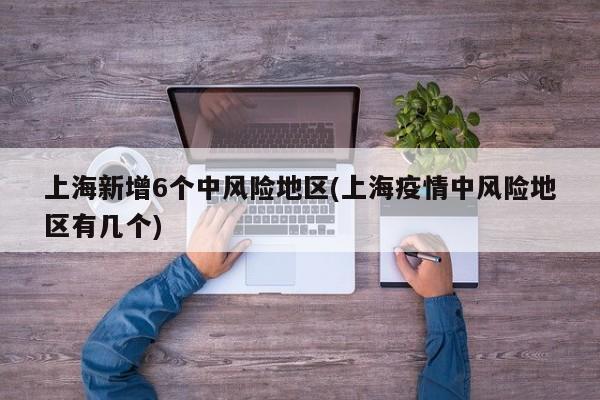 上海新增6个中风险地区(上海疫情中风险地区有几个)