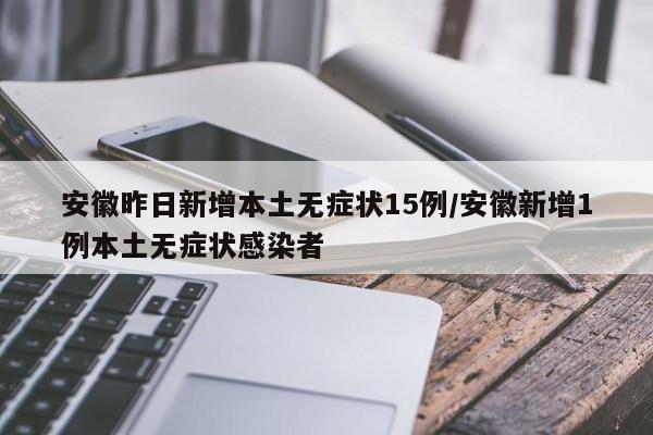 安徽昨日新增本土无症状15例/安徽新增1例本土无症状感染者