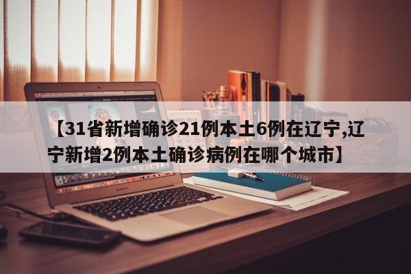 【31省新增确诊21例本土6例在辽宁,辽宁新增2例本土确诊病例在哪个城市】