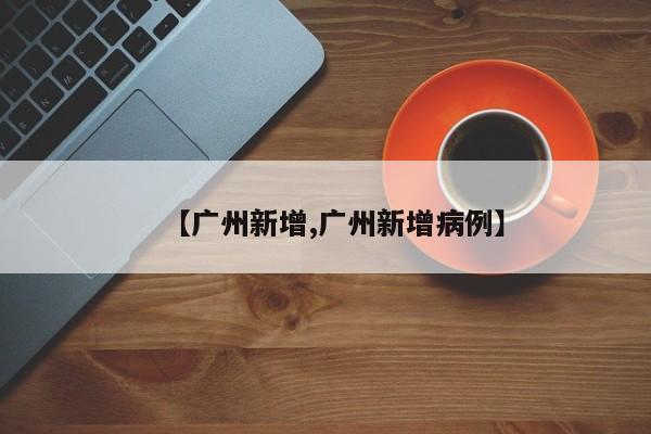【广州新增,广州新增病例】