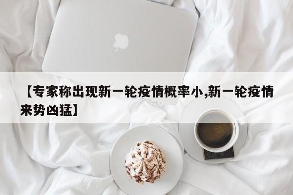 【专家称出现新一轮疫情概率小,新一轮疫情来势凶猛】