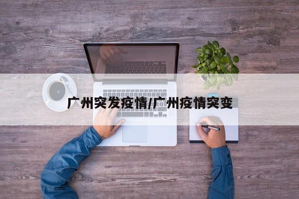 广州突发疫情/广州疫情突变