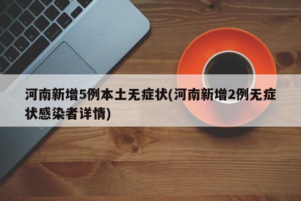 河南新增5例本土无症状(河南新增2例无症状感染者详情)