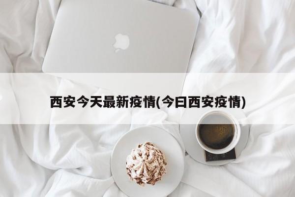 西安今天最新疫情(今曰西安疫情)