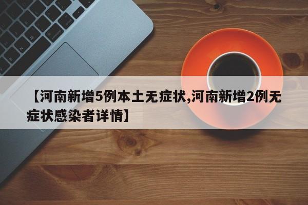【河南新增5例本土无症状,河南新增2例无症状感染者详情】