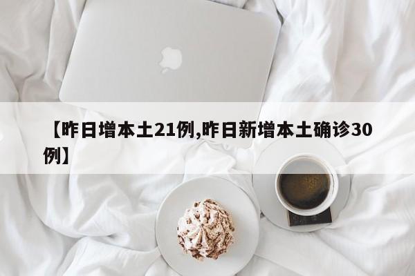 【昨日增本土21例,昨日新增本土确诊30例】