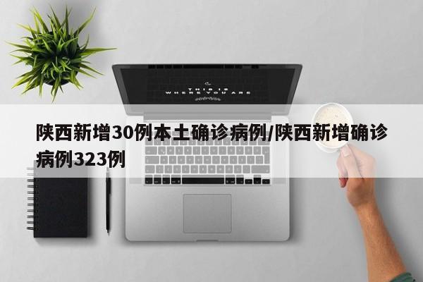 陕西新增30例本土确诊病例/陕西新增确诊病例323例