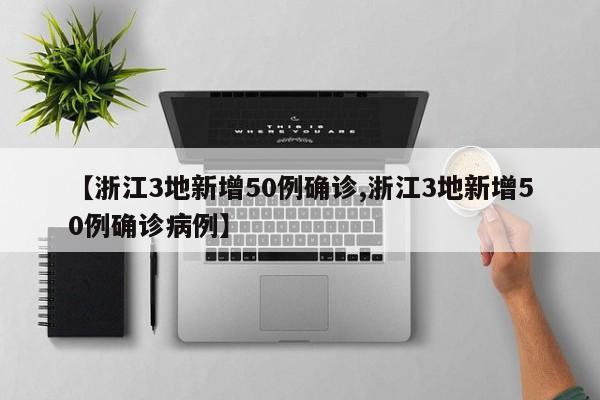 【浙江3地新增50例确诊,浙江3地新增50例确诊病例】