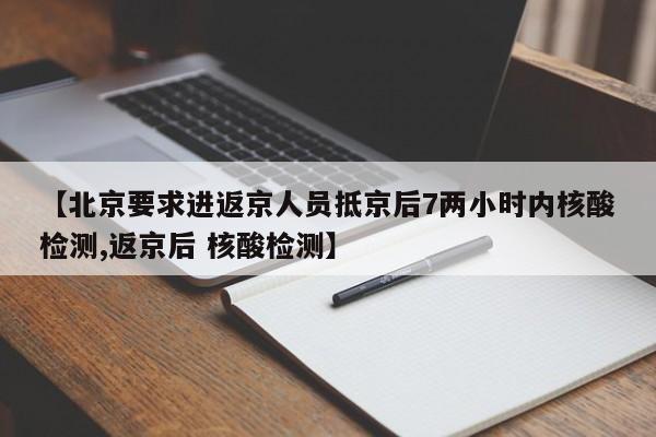 【北京要求进返京人员抵京后7两小时内核酸检测,返京后 核酸检测】