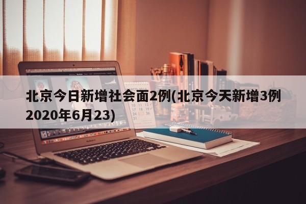 北京今日新增社会面2例(北京今天新增3例2020年6月23)