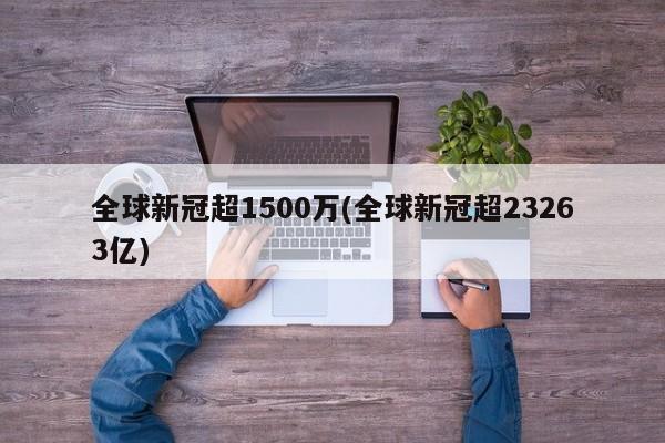 全球新冠超1500万(全球新冠超23263亿)