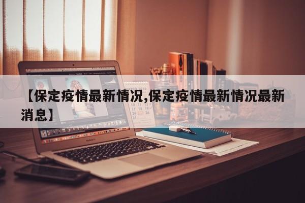 【保定疫情最新情况,保定疫情最新情况最新消息】