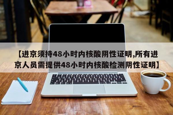 【进京须持48小时内核酸阴性证明,所有进京人员需提供48小时内核酸检测阴性证明】