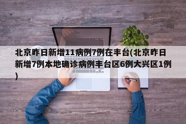北京昨日新增11病例7例在丰台(北京昨日新增7例本地确诊病例丰台区6例大兴区1例)