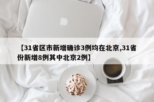 【31省区市新增确诊3例均在北京,31省份新增8例其中北京2例】