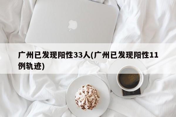 广州已发现阳性33人(广州已发现阳性11例轨迹)