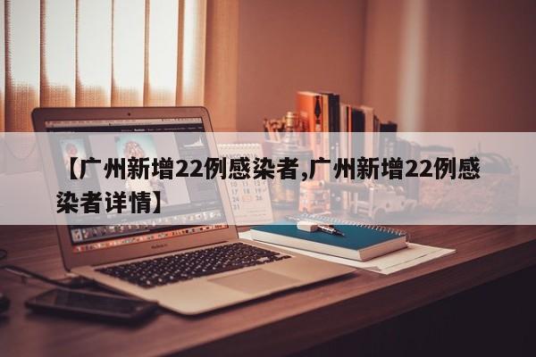 【广州新增22例感染者,广州新增22例感染者详情】