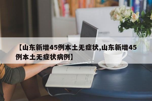 【山东新增45例本土无症状,山东新增45例本土无症状病例】