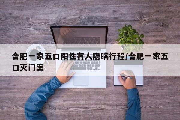 合肥一家五口阳性有人隐瞒行程/合肥一家五口灭门案