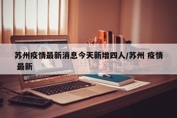 苏州疫情最新消息今天新增四人/苏州 疫情 最新