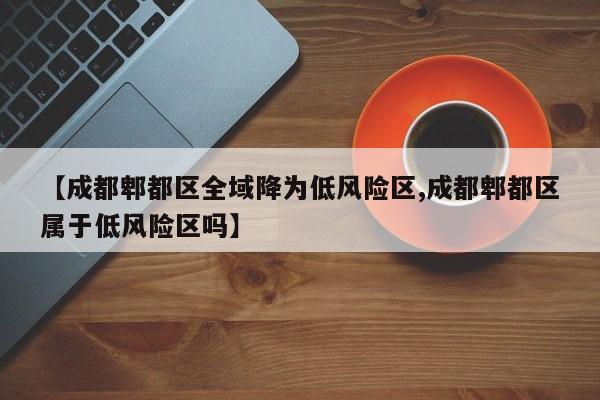【成都郫都区全域降为低风险区,成都郫都区属于低风险区吗】