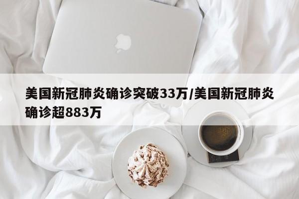 美国新冠肺炎确诊突破33万/美国新冠肺炎确诊超883万