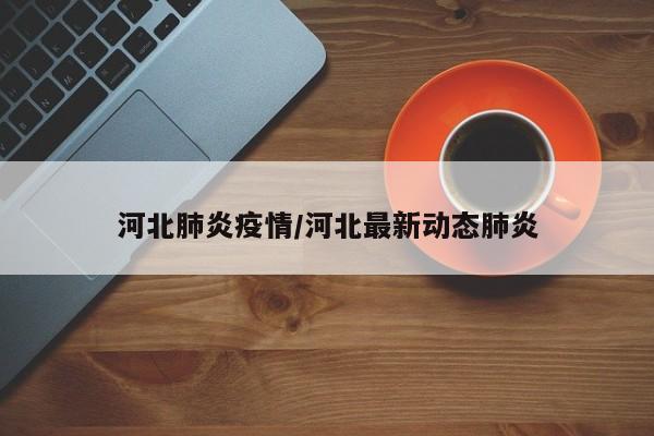 河北肺炎疫情/河北最新动态肺炎