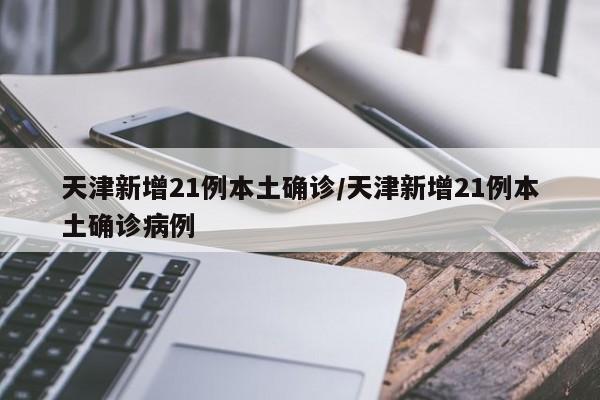 天津新增21例本土确诊/天津新增21例本土确诊病例