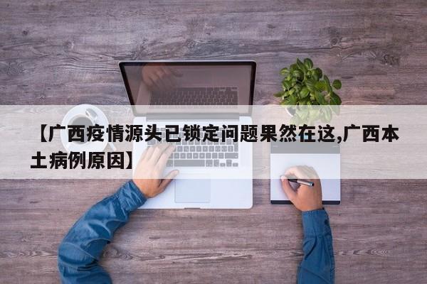 【广西疫情源头已锁定问题果然在这,广西本土病例原因】