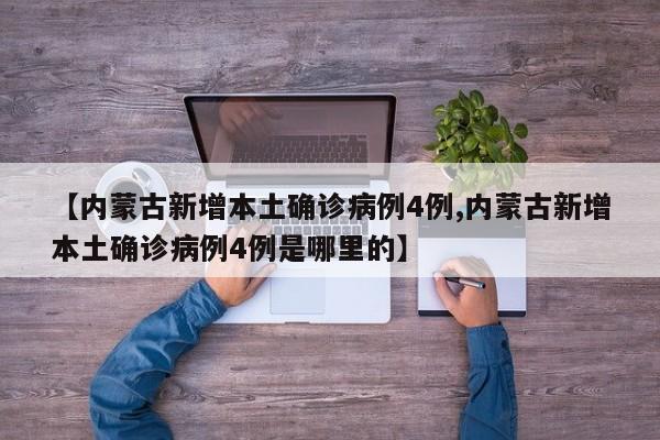 【内蒙古新增本土确诊病例4例,内蒙古新增本土确诊病例4例是哪里的】