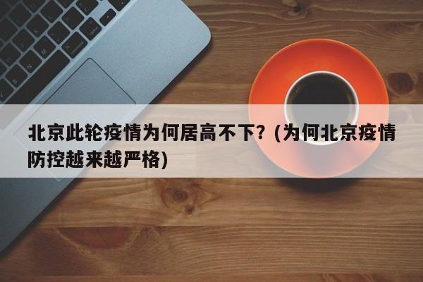北京此轮疫情为何居高不下?(为何北京疫情防控越来越严格)