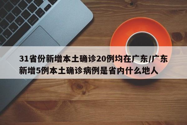 31省份新增本土确诊20例均在广东/广东新增5例本土确诊病例是省内什么地人