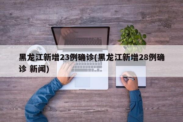 黑龙江新增23例确诊(黑龙江新增28例确诊 新闻)