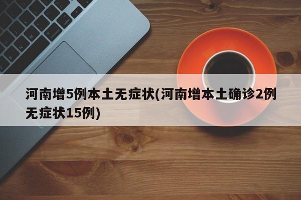 河南增5例本土无症状(河南增本土确诊2例无症状15例)