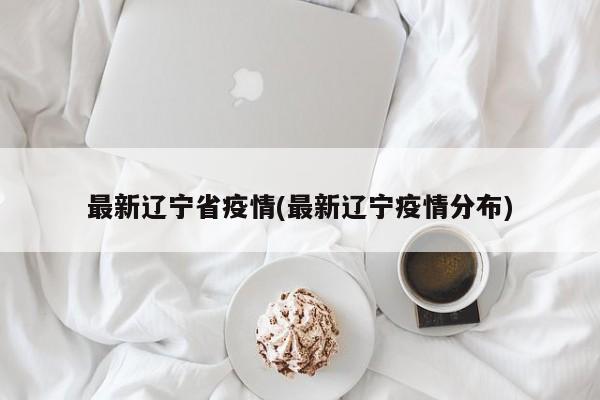 最新辽宁省疫情(最新辽宁疫情分布)