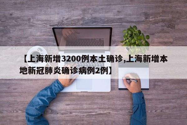 【上海新增3200例本土确诊,上海新增本地新冠肺炎确诊病例2例】