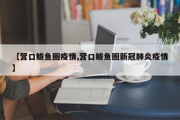 【营口鲅鱼圈疫情,营口鲅鱼圈新冠肺炎疫情】