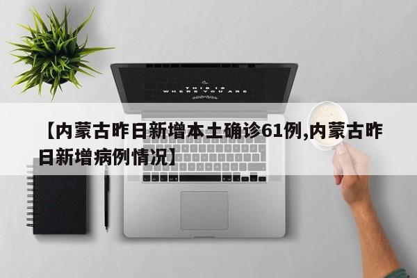 【内蒙古昨日新增本土确诊61例,内蒙古昨日新增病例情况】