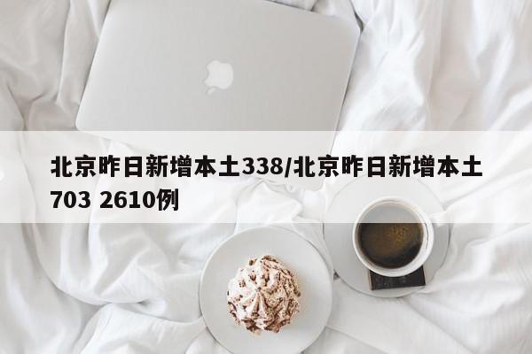 北京昨日新增本土338/北京昨日新增本土703 2610例