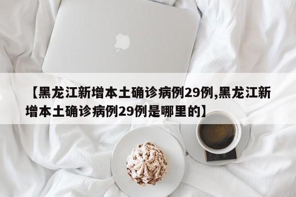 【黑龙江新增本土确诊病例29例,黑龙江新增本土确诊病例29例是哪里的】