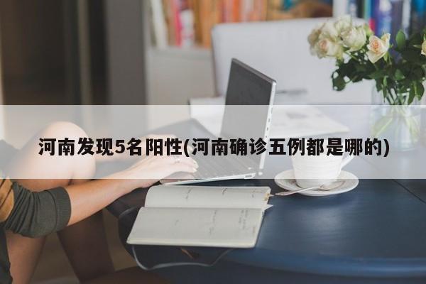 河南发现5名阳性(河南确诊五例都是哪的)