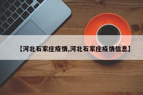 【河北石家庄疫情,河北石家庄疫情信息】