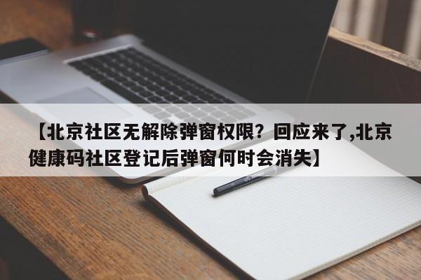 【北京社区无解除弹窗权限?回应来了,北京健康码社区登记后弹窗何时会消失】