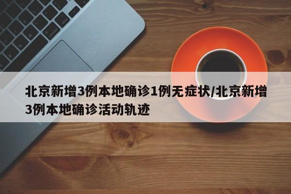 北京新增3例本地确诊1例无症状/北京新增3例本地确诊活动轨迹