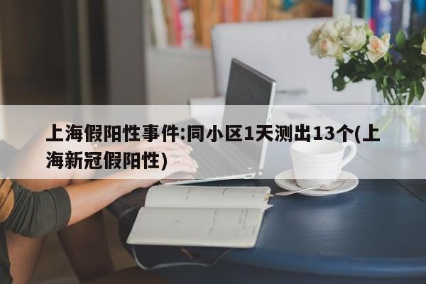 上海假阳性事件:同小区1天测出13个(上海新冠假阳性)