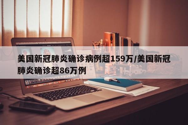 美国新冠肺炎确诊病例超159万/美国新冠肺炎确诊超86万例