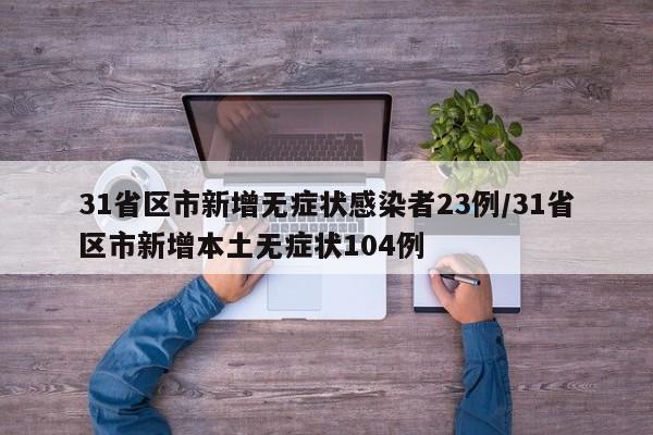 31省区市新增无症状感染者23例/31省区市新增本土无症状104例