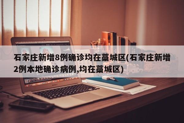 石家庄新增8例确诊均在藁城区(石家庄新增2例本地确诊病例,均在藁城区)