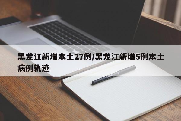 黑龙江新增本土27例/黑龙江新增5例本土病例轨迹